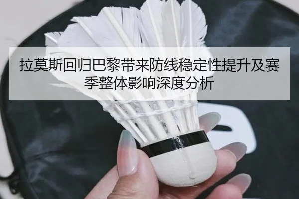 拉莫斯回归巴黎带来防线稳定性提升及赛季整体影响深度分析 | MANBETX SPORTS